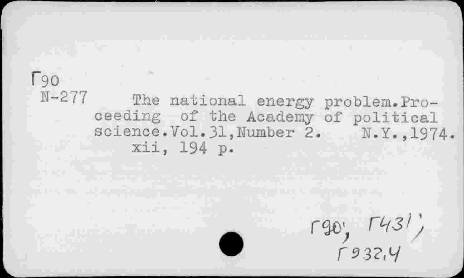 ﻿f90
N-277
The national energy ceeding of the Academy science.Vol.31,Number 2 xii, 194 p.
problem.Proof political
N.Y.,1974.